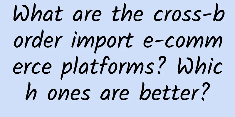 What are the cross-border import e-commerce platforms? Which ones are better?