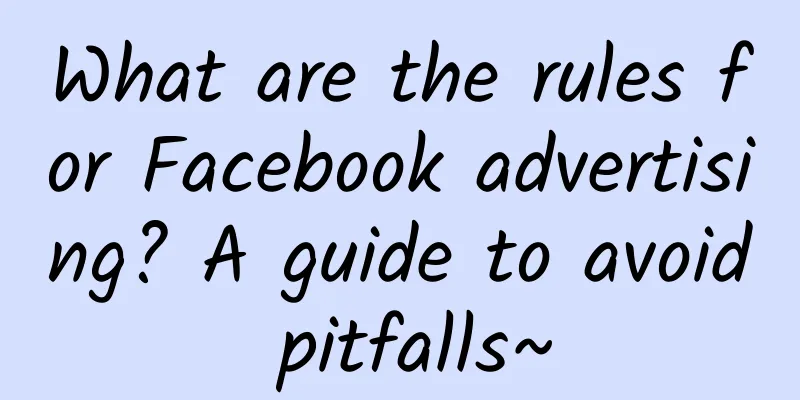 What are the rules for Facebook advertising? A guide to avoid pitfalls~