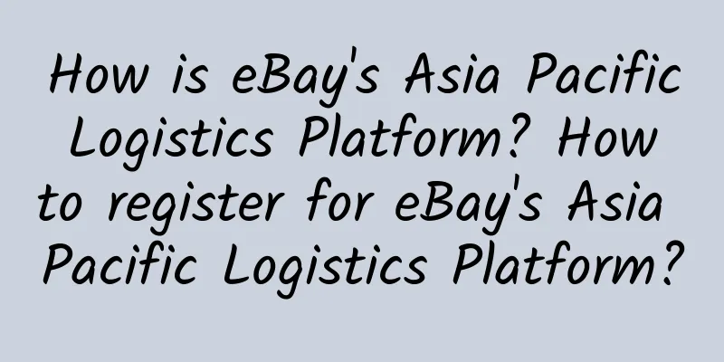 How is eBay's Asia Pacific Logistics Platform? How to register for eBay's Asia Pacific Logistics Platform?