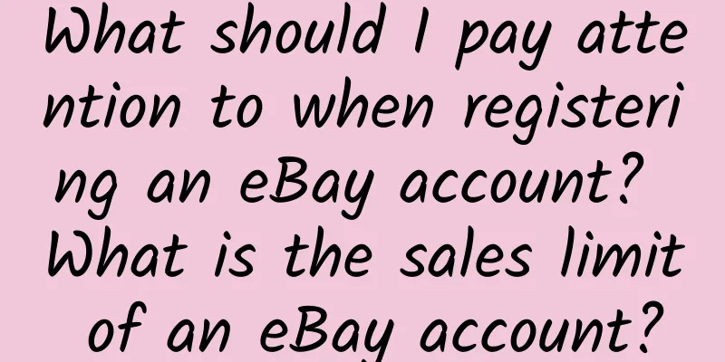 What should I pay attention to when registering an eBay account? What is the sales limit of an eBay account?