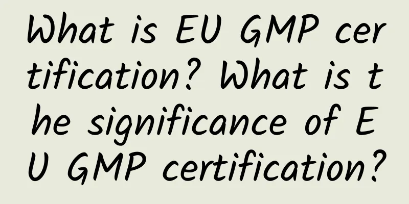 What is EU GMP certification? What is the significance of EU GMP certification?