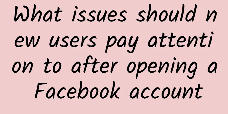 What issues should new users pay attention to after opening a Facebook account