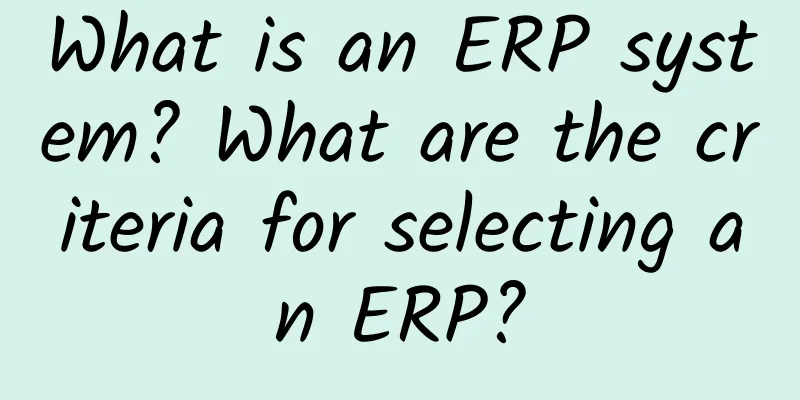 What is an ERP system? What are the criteria for selecting an ERP?