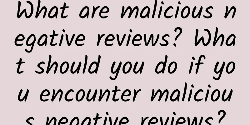 What are malicious negative reviews? What should you do if you encounter malicious negative reviews?
