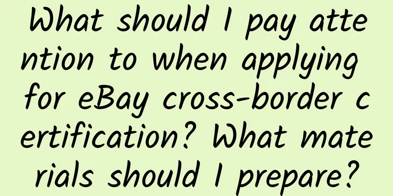 What should I pay attention to when applying for eBay cross-border certification? What materials should I prepare?
