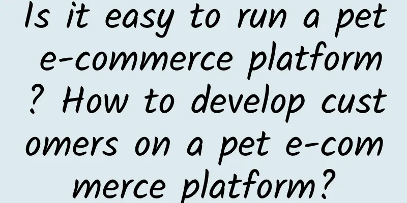 Is it easy to run a pet e-commerce platform? How to develop customers on a pet e-commerce platform?