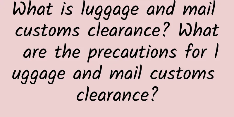 What is luggage and mail customs clearance? What are the precautions for luggage and mail customs clearance?