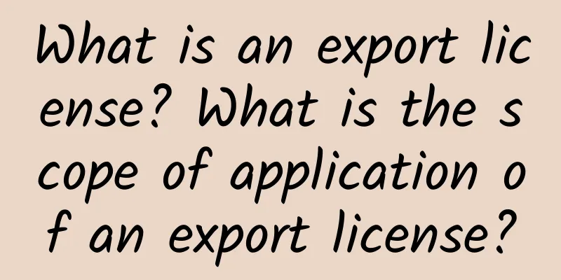 What is an export license? What is the scope of application of an export license?