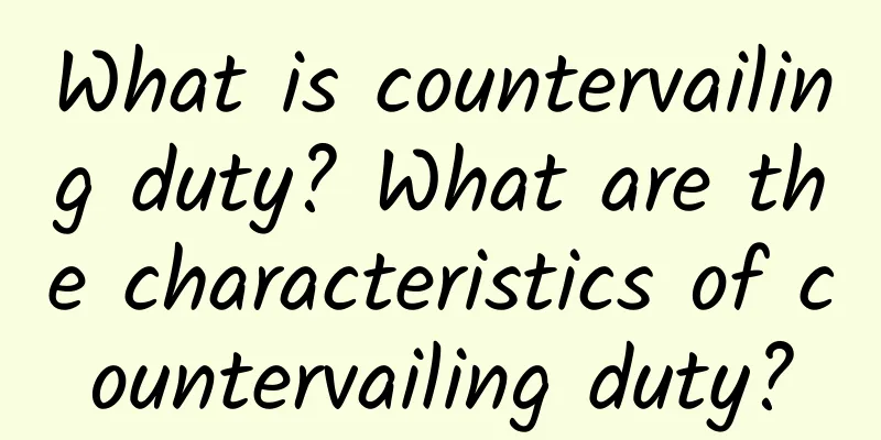 What is countervailing duty? What are the characteristics of countervailing duty?
