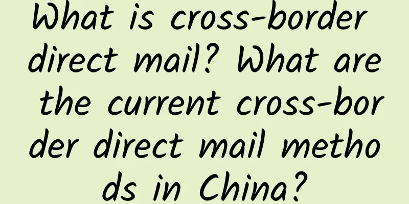 What is cross-border direct mail? What are the current cross-border direct mail methods in China?