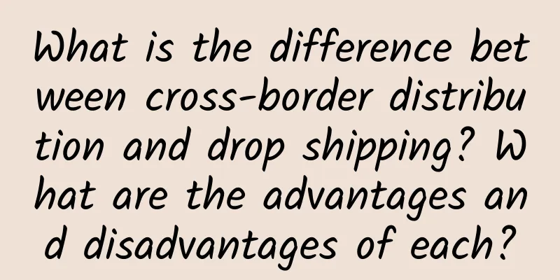 What is the difference between cross-border distribution and drop shipping? What are the advantages and disadvantages of each?
