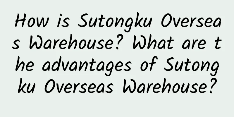 How is Sutongku Overseas Warehouse? What are the advantages of Sutongku Overseas Warehouse?
