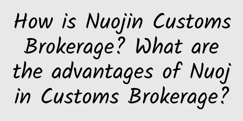 How is Nuojin Customs Brokerage? What are the advantages of Nuojin Customs Brokerage?