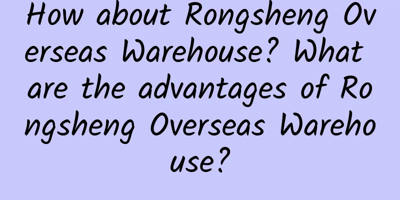 How about Rongsheng Overseas Warehouse? What are the advantages of Rongsheng Overseas Warehouse?