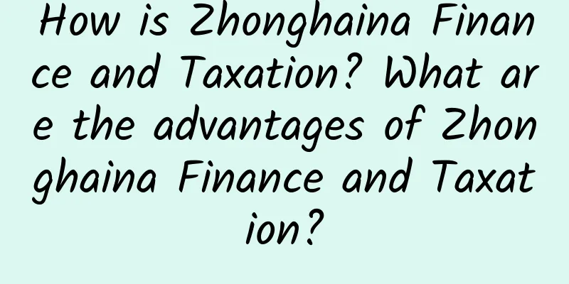 How is Zhonghaina Finance and Taxation? What are the advantages of Zhonghaina Finance and Taxation?