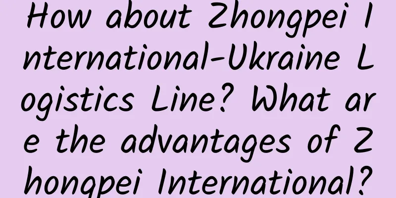 How about Zhongpei International-Ukraine Logistics Line? What are the advantages of Zhongpei International?
