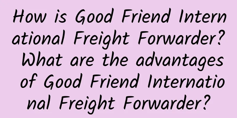 How is Good Friend International Freight Forwarder? What are the advantages of Good Friend International Freight Forwarder?