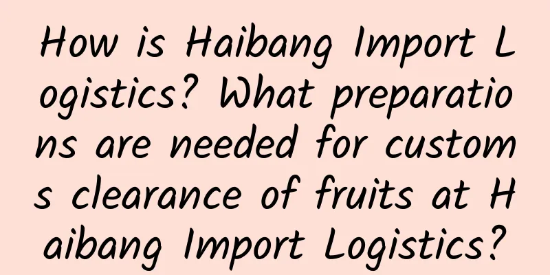 How is Haibang Import Logistics? What preparations are needed for customs clearance of fruits at Haibang Import Logistics?