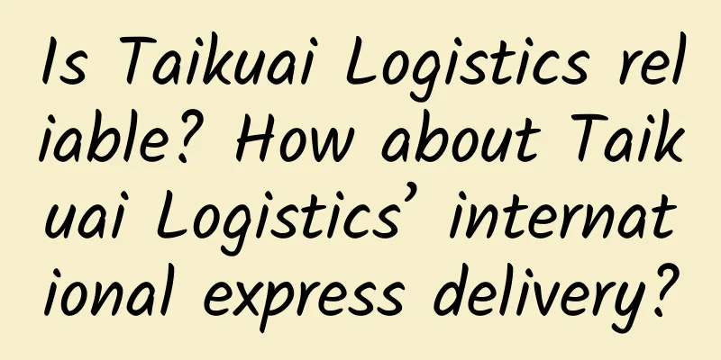 Is Taikuai Logistics reliable? How about Taikuai Logistics’ international express delivery?