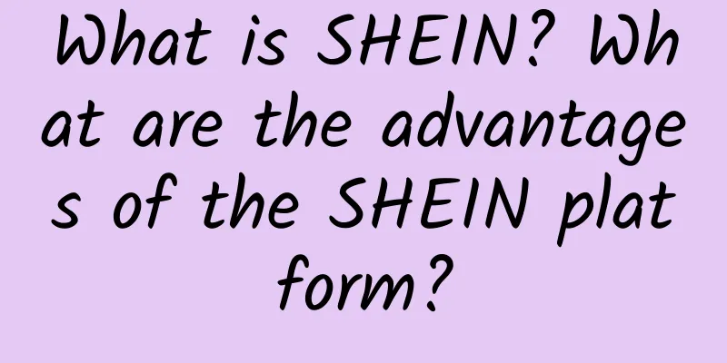 What is SHEIN? What are the advantages of the SHEIN platform?