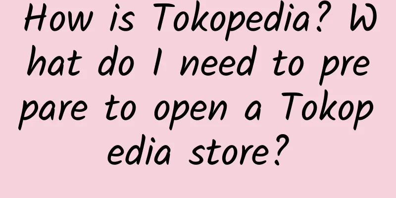 How is Tokopedia? What do I need to prepare to open a Tokopedia store?