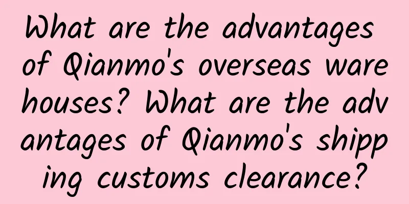 What are the advantages of Qianmo's overseas warehouses? What are the advantages of Qianmo's shipping customs clearance?