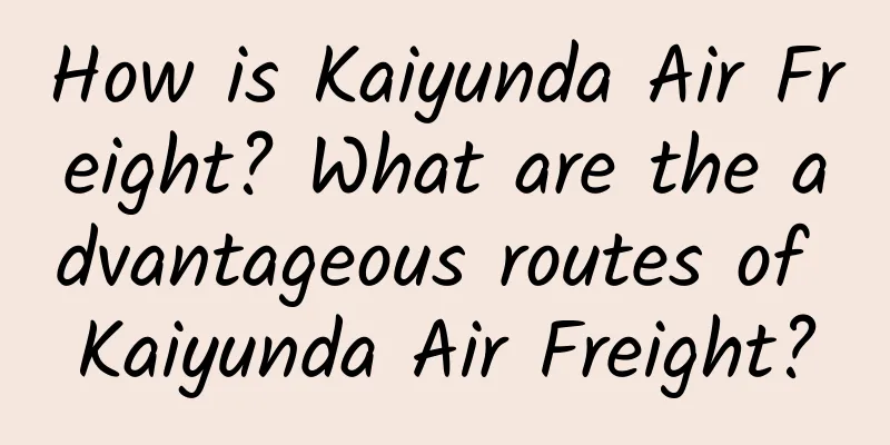 How is Kaiyunda Air Freight? What are the advantageous routes of Kaiyunda Air Freight?