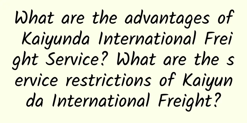 What are the advantages of Kaiyunda International Freight Service? What are the service restrictions of Kaiyunda International Freight?