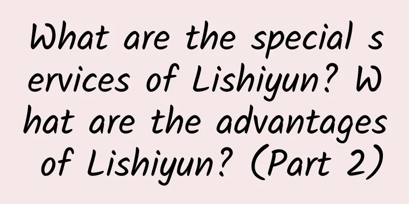 What are the special services of Lishiyun? What are the advantages of Lishiyun? (Part 2)