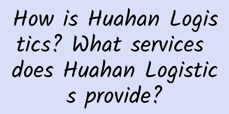 How is Huahan Logistics? What services does Huahan Logistics provide?