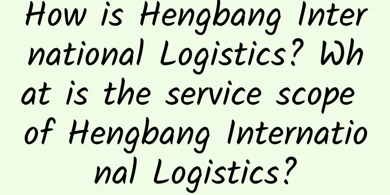 How is Hengbang International Logistics? What is the service scope of Hengbang International Logistics?