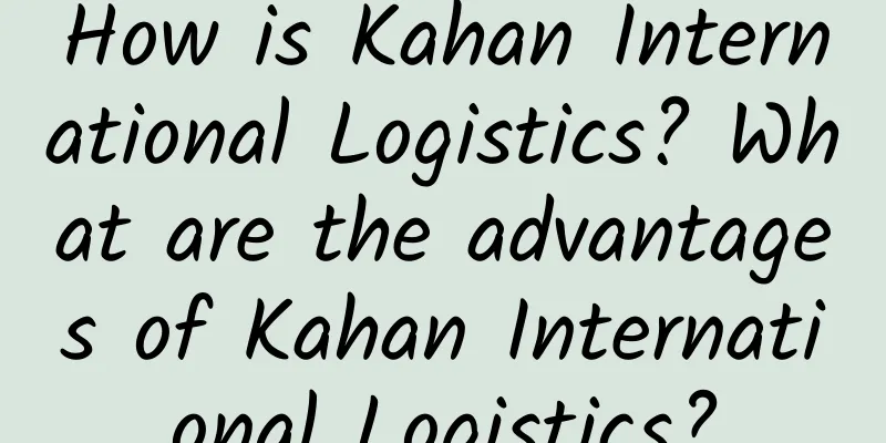 How is Kahan International Logistics? What are the advantages of Kahan International Logistics?