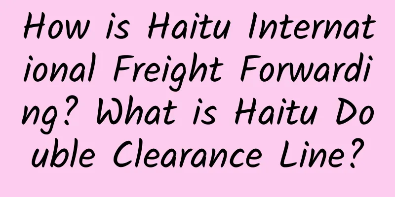 How is Haitu International Freight Forwarding? What is Haitu Double Clearance Line?