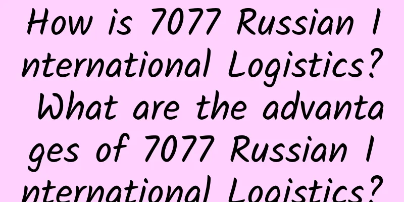 How is 7077 Russian International Logistics? What are the advantages of 7077 Russian International Logistics?