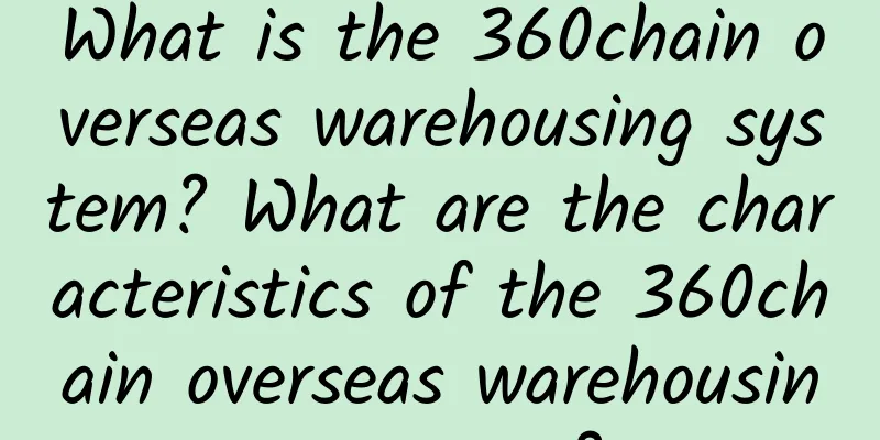 What is the 360chain overseas warehousing system? What are the characteristics of the 360chain overseas warehousing system?