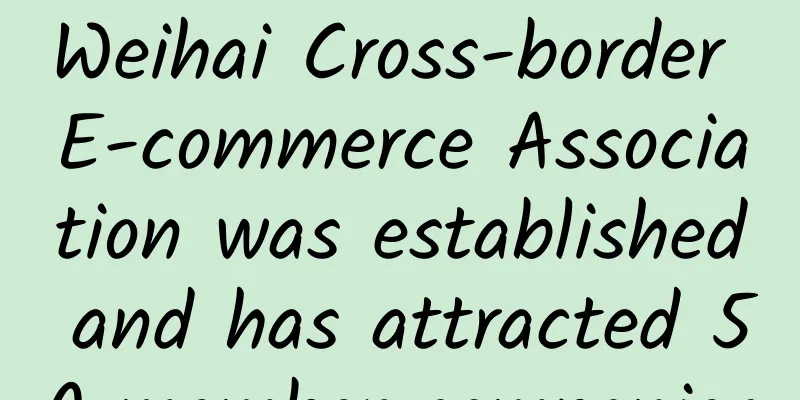 Weihai Cross-border E-commerce Association was established and has attracted 50 member companies