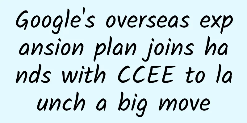 Google's overseas expansion plan joins hands with CCEE to launch a big move