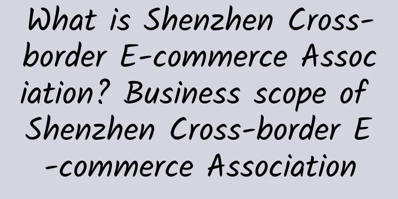 What is Shenzhen Cross-border E-commerce Association? Business scope of Shenzhen Cross-border E-commerce Association