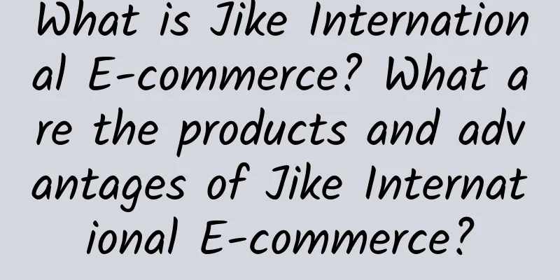What is Jike International E-commerce? What are the products and advantages of Jike International E-commerce?
