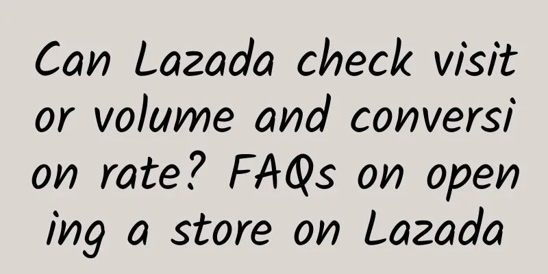 Can Lazada check visitor volume and conversion rate? FAQs on opening a store on Lazada