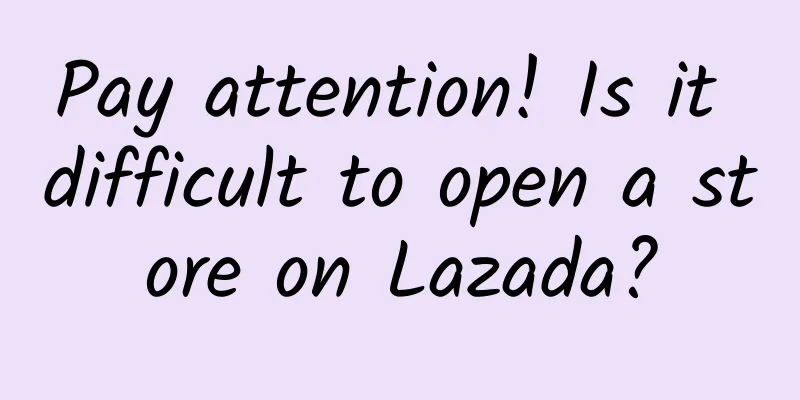 Pay attention! Is it difficult to open a store on Lazada?