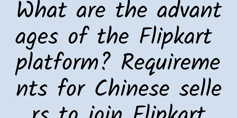 What are the advantages of the Flipkart platform? Requirements for Chinese sellers to join Flipkart