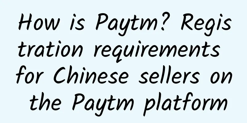How is Paytm? Registration requirements for Chinese sellers on the Paytm platform