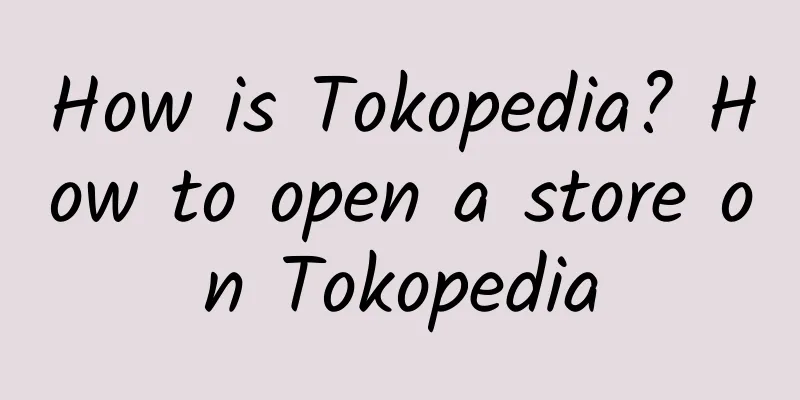 How is Tokopedia? How to open a store on Tokopedia