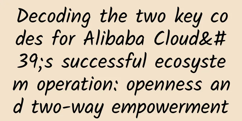 Decoding the two key codes for Alibaba Cloud's successful ecosystem operation: openness and two-way empowerment