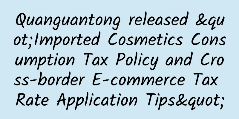 Quanguantong released "Imported Cosmetics Consumption Tax Policy and Cross-border E-commerce Tax Rate Application Tips"