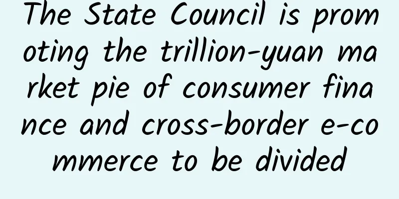 The State Council is promoting the trillion-yuan market pie of consumer finance and cross-border e-commerce to be divided
