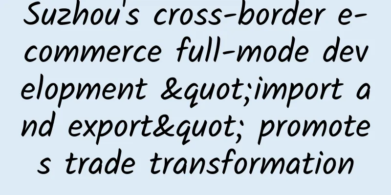 Suzhou's cross-border e-commerce full-mode development "import and export" promotes trade transformation