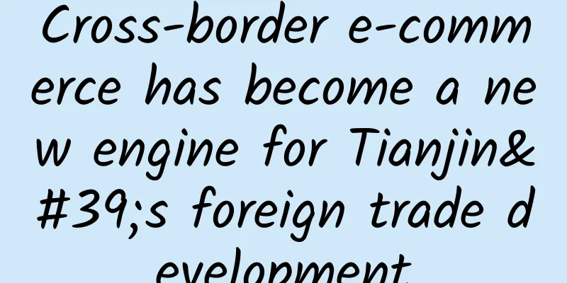 Cross-border e-commerce has become a new engine for Tianjin's foreign trade development