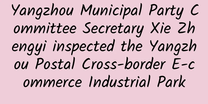 Yangzhou Municipal Party Committee Secretary Xie Zhengyi inspected the Yangzhou Postal Cross-border E-commerce Industrial Park